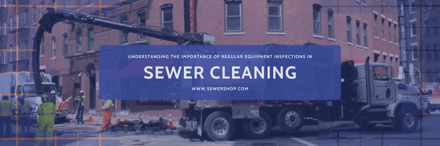 Understanding the Importance of Regular Equipment Inspections in Sewer Cleaning - Sewershop